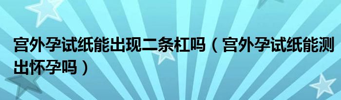 宮外孕試紙能出現(xiàn)二條杠嗎（宮外孕試紙能測出懷孕嗎）