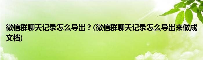 微信群聊天記錄怎么導(dǎo)出？(微信群聊天記錄怎么導(dǎo)出來(lái)做成文檔)