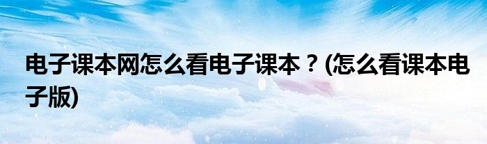 電子課本網(wǎng)怎么看電子課本？(怎么看課本電子版)