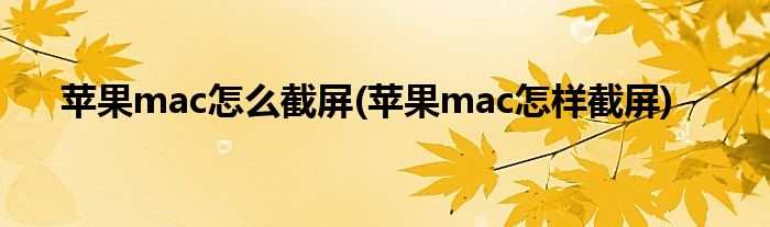 蘋果mac怎么截屏(蘋果mac怎樣截屏)