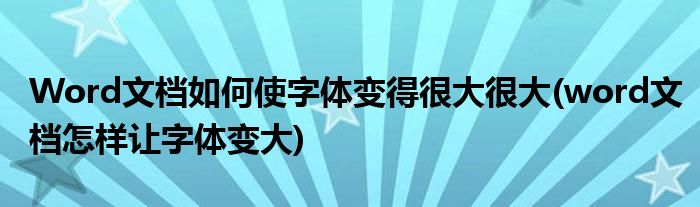 Word文檔如何使字體變得很大很大(word文檔怎樣讓字體變大)