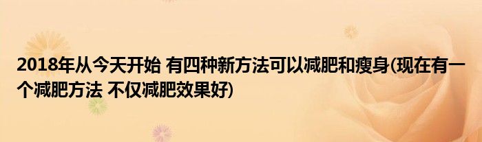 2018年從今天開(kāi)始 有四種新方法可以減肥和瘦身(現(xiàn)在有一個(gè)減肥方法 不僅減肥效果好)