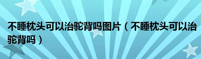 不睡枕頭可以治駝背嗎圖片（不睡枕頭可以治駝背嗎）