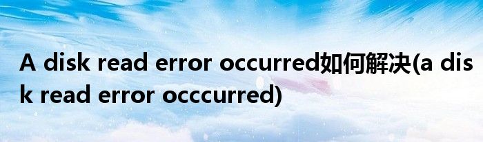 A disk read error occurred如何解決(a disk read error occcurred)