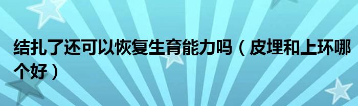 結(jié)扎了還可以恢復(fù)生育能力嗎（皮埋和上環(huán)哪個好）