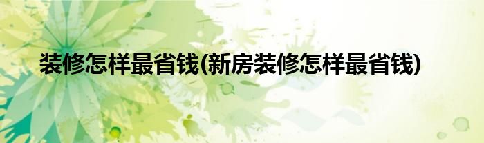 裝修怎樣最省錢(新房裝修怎樣最省錢)