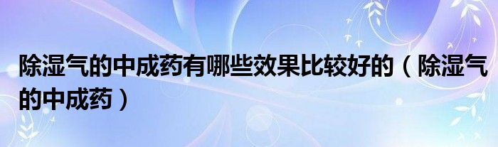 除濕氣的中成藥有哪些效果比較好的（除濕氣的中成藥）