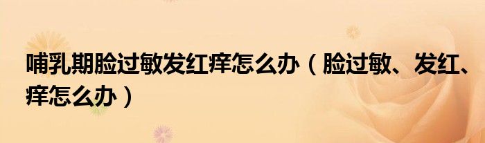 哺乳期臉過(guò)敏發(fā)紅癢怎么辦（臉過(guò)敏、發(fā)紅、癢怎么辦）