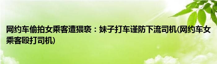 網(wǎng)約車偷拍女乘客遭猥褻：妹子打車謹(jǐn)防下流司機(jī)(網(wǎng)約車女乘客毆打司機(jī))