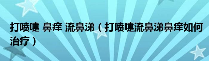 打噴嚏 鼻癢 流鼻涕（打噴嚏流鼻涕鼻癢如何治療）