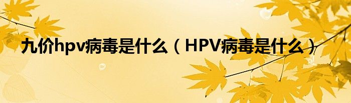 九價(jià)hpv病毒是什么（HPV病毒是什么）