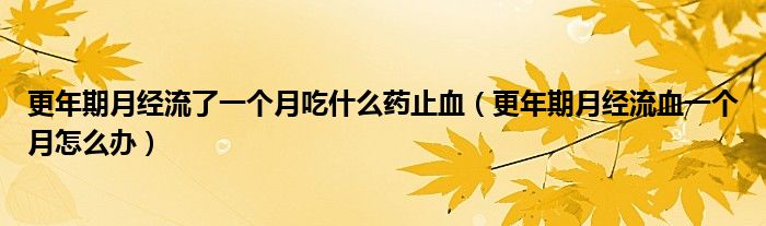 更年期月經(jīng)流了一個月吃什么藥止血（更年期月經(jīng)流血一個月怎么辦）