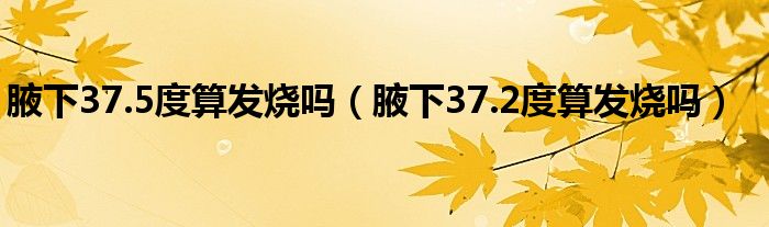 腋下37.5度算發(fā)燒嗎（腋下37.2度算發(fā)燒嗎）