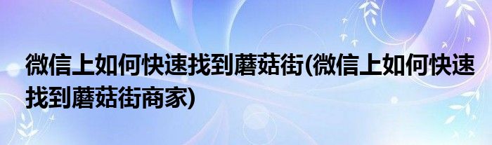 微信上如何快速找到蘑菇街(微信上如何快速找到蘑菇街商家)