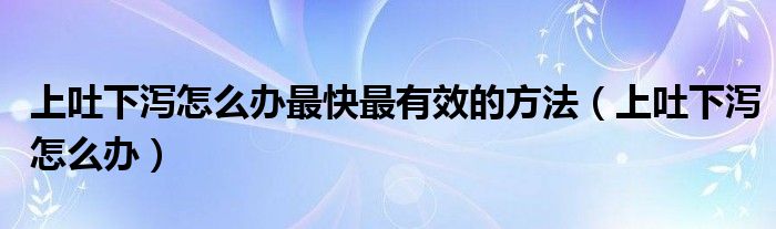 上吐下瀉怎么辦最快最有效的方法（上吐下瀉怎么辦）