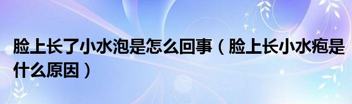 臉上長(zhǎng)了小水泡是怎么回事（臉上長(zhǎng)小水皰是什么原因）