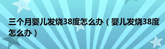 三個月嬰兒發(fā)燒38度怎么辦（嬰兒發(fā)燒38度怎么辦）