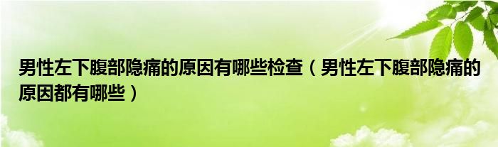 男性左下腹部隱痛的原因有哪些檢查（男性左下腹部隱痛的原因都有哪些）