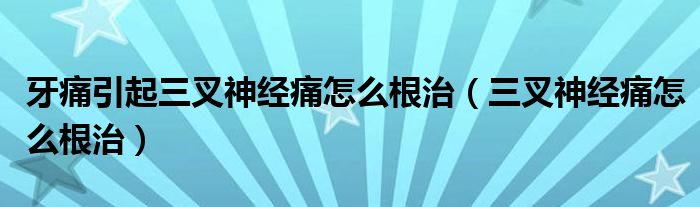 牙痛引起三叉神經(jīng)痛怎么根治（三叉神經(jīng)痛怎么根治）