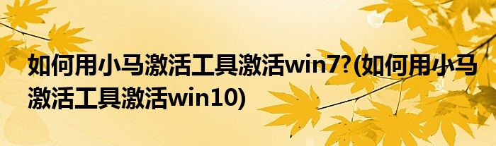 如何用小馬激活工具激活win7?(如何用小馬激活工具激活win10)