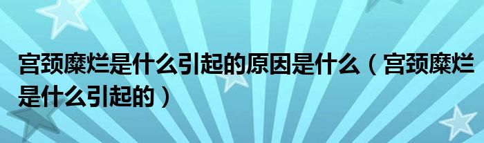 宮頸糜爛是什么引起的原因是什么（宮頸糜爛是什么引起的）