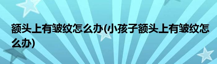 額頭上有皺紋怎么辦(小孩子額頭上有皺紋怎么辦)