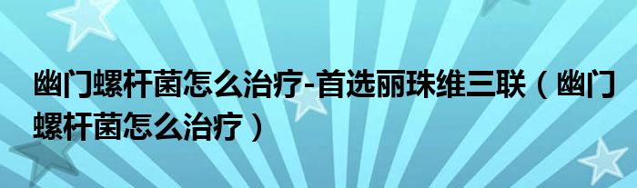 幽門螺桿菌怎么治療-首選麗珠維三聯(lián)（幽門螺桿菌怎么治療）