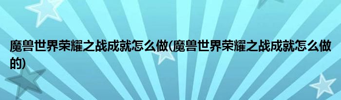 魔獸世界榮耀之戰(zhàn)成就怎么做(魔獸世界榮耀之戰(zhàn)成就怎么做的)