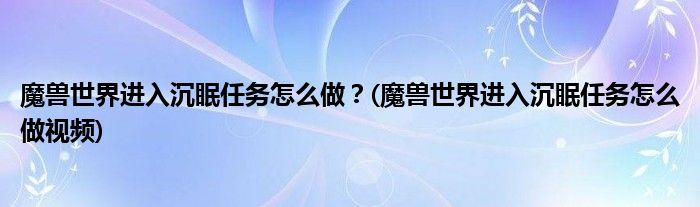 魔獸世界進入沉眠任務(wù)怎么做？(魔獸世界進入沉眠任務(wù)怎么做視頻)