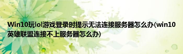 Win10玩lol游戲登錄時(shí)提示無(wú)法連接服務(wù)器怎么辦(win10英雄聯(lián)盟連接不上服務(wù)器怎么辦)