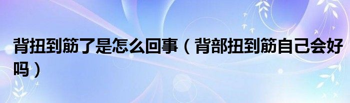 背扭到筋了是怎么回事（背部扭到筋自己會(huì)好嗎）