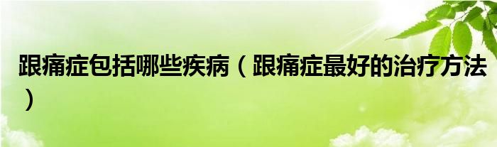 跟痛癥包括哪些疾?。ǜ窗Y最好的治療方法）