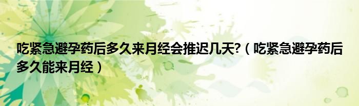 吃緊急避孕藥后多久來月經(jīng)會推遲幾天?（吃緊急避孕藥后多久能來月經(jīng)）