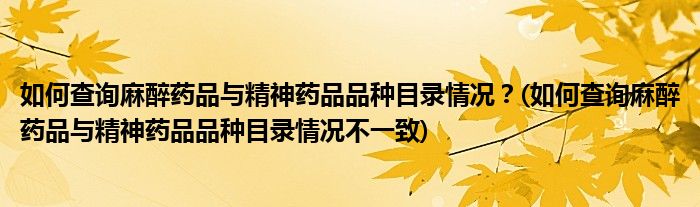 如何查詢麻醉藥品與精神藥品品種目錄情況？(如何查詢麻醉藥品與精神藥品品種目錄情況不一致)