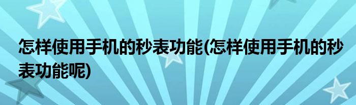 怎樣使用手機(jī)的秒表功能(怎樣使用手機(jī)的秒表功能呢)