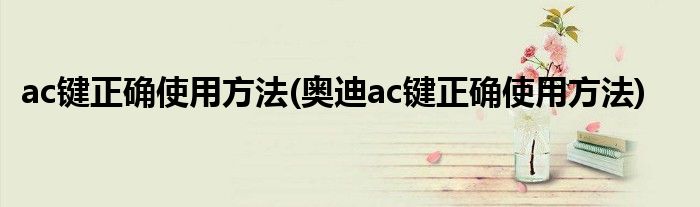 ac鍵正確使用方法(奧迪ac鍵正確使用方法)