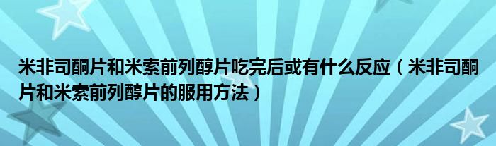 米非司酮片和米索前列醇片吃完后或有什么反應(yīng)（米非司酮片和米索前列醇片的服用方法）