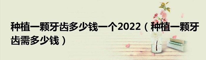 種植一顆牙齒多少錢(qián)一個(gè)2022（種植一顆牙齒需多少錢(qián)）