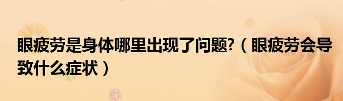 眼疲勞是身體哪里出現(xiàn)了問題?（眼疲勞會(huì)導(dǎo)致什么癥狀）