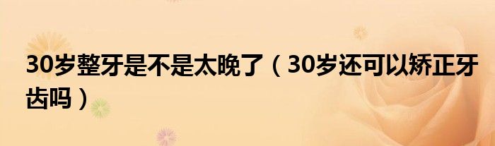 30歲整牙是不是太晚了（30歲還可以矯正牙齒嗎）