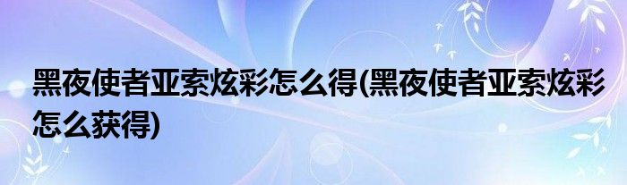 黑夜使者亞索炫彩怎么得(黑夜使者亞索炫彩怎么獲得)