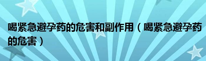 喝緊急避孕藥的危害和副作用（喝緊急避孕藥的危害）