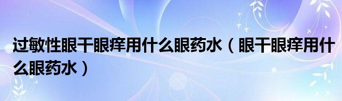 過(guò)敏性眼干眼癢用什么眼藥水（眼干眼癢用什么眼藥水）