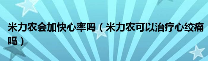 米力農(nóng)會加快心率嗎（米力農(nóng)可以治療心絞痛嗎）