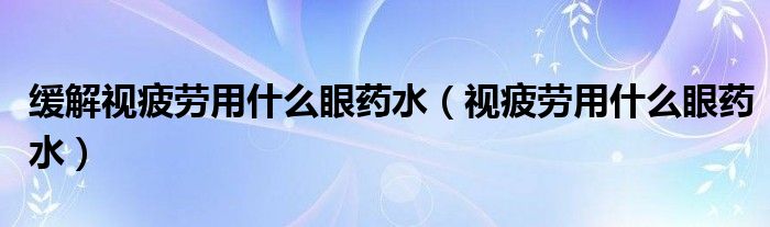 緩解視疲勞用什么眼藥水（視疲勞用什么眼藥水）