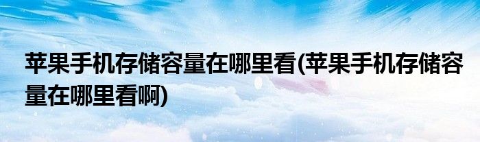 蘋果手機存儲容量在哪里看(蘋果手機存儲容量在哪里看啊)