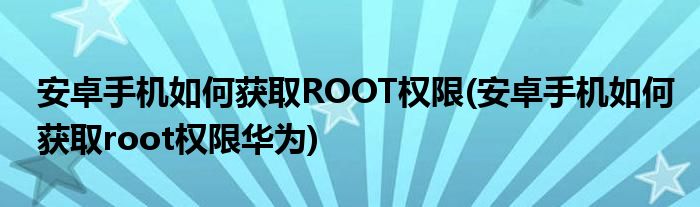 安卓手機(jī)如何獲取ROOT權(quán)限(安卓手機(jī)如何獲取root權(quán)限華為)