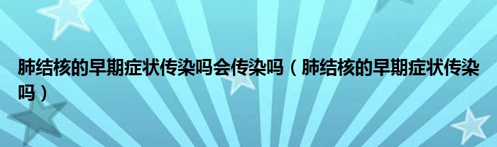 肺結(jié)核的早期癥狀傳染嗎會(huì)傳染嗎（肺結(jié)核的早期癥狀傳染嗎）