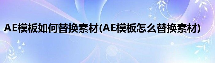 AE模板如何替換素材(AE模板怎么替換素材)