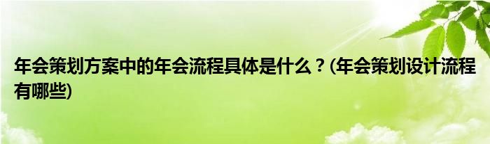 年會策劃方案中的年會流程具體是什么？(年會策劃設(shè)計流程有哪些)